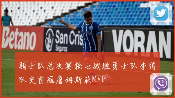 骑士队总决赛抢七战胜勇士队夺得队史首冠詹姆斯获MVP