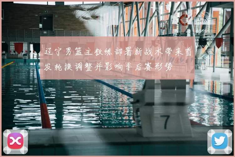 辽宁男篮主教练部署新战术带来首发轮换调整并影响季后赛形势