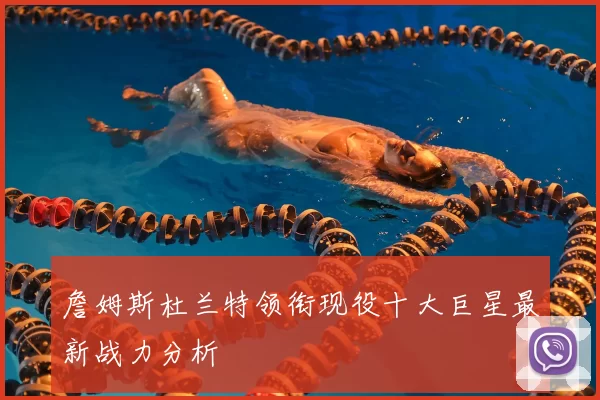 詹姆斯杜兰特领衔现役十大巨星最新战力分析