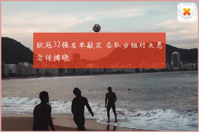 欧冠32强名单敲定 各队分组对决悬念待揭晓