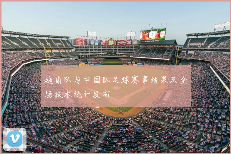 越南队与中国队足球赛事结果及全场技术统计发布