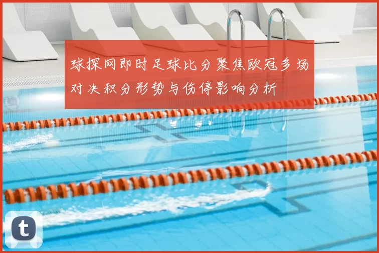 球探网即时足球比分聚焦欧冠多场对决积分形势与伤停影响分析