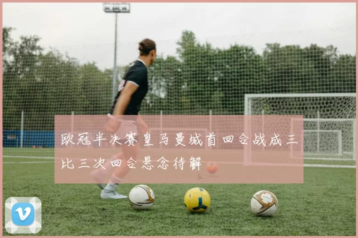 欧冠半决赛皇马曼城首回合战成三比三次回合悬念待解