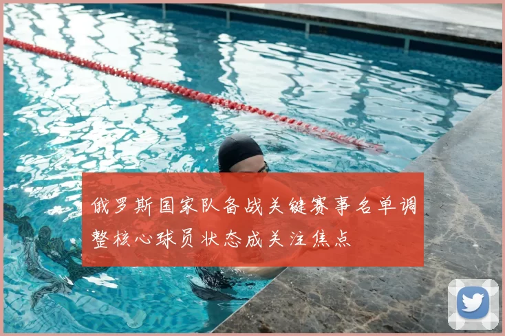 俄罗斯国家队备战关键赛事名单调整核心球员状态成关注焦点