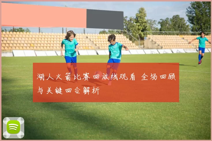 湖人火箭比赛回放线观看 全场回顾与关键回合解析
