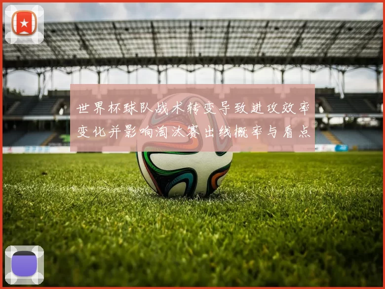 世界杯球队战术转变导致进攻效率变化并影响淘汰赛出线概率与看点