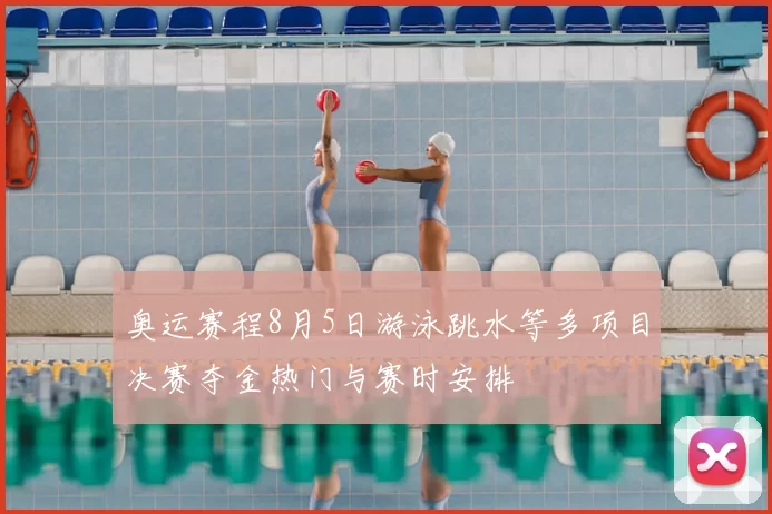 奥运赛程8月5日游泳跳水等多项目决赛夺金热门与赛时安排