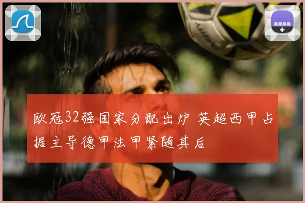 欧冠32强国家分配出炉 英超西甲占据主导德甲法甲紧随其后