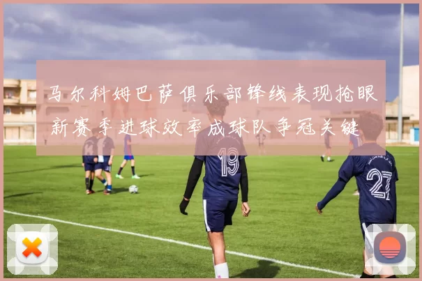 马尔科姆巴萨俱乐部锋线表现抢眼 新赛季进球效率成球队争冠关键