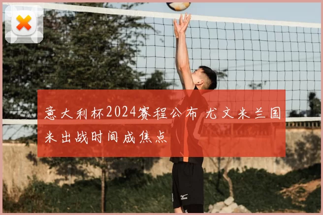 意大利杯2024赛程公布 尤文米兰国米出战时间成焦点