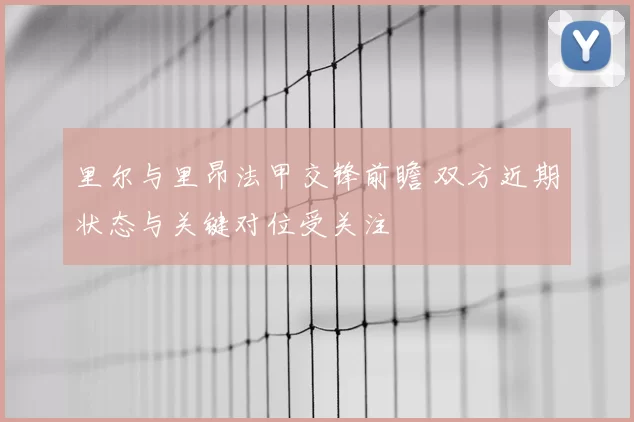 里尔与里昂法甲交锋前瞻 双方近期状态与关键对位受关注