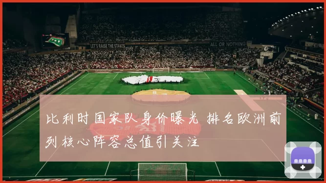 比利时国家队身价曝光 排名欧洲前列核心阵容总值引关注