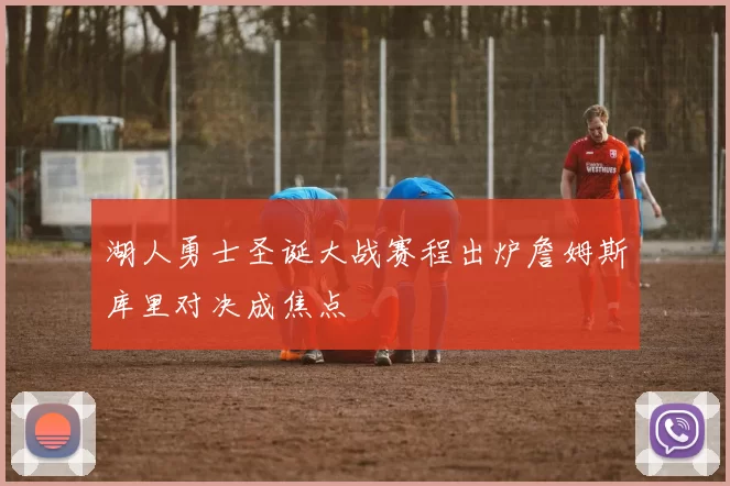 湖人勇士圣诞大战赛程出炉詹姆斯库里对决成焦点