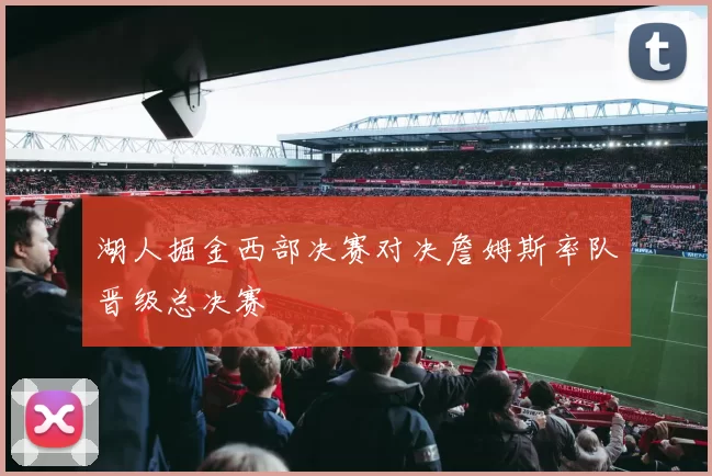 湖人掘金西部决赛对决詹姆斯率队晋级总决赛