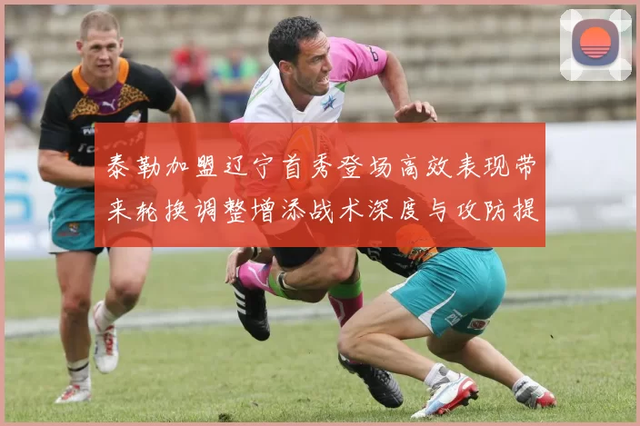 泰勒加盟辽宁首秀登场高效表现带来轮换调整增添战术深度与攻防提升