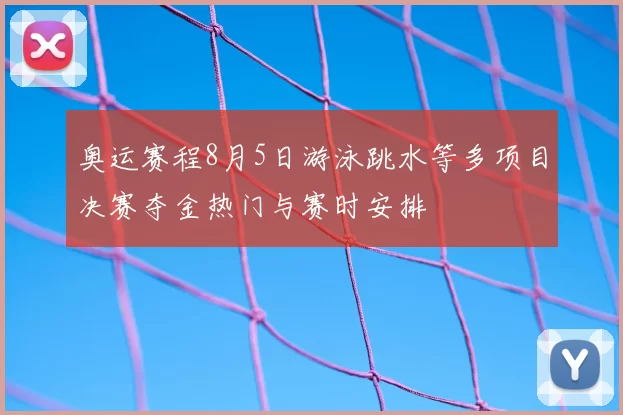 奥运赛程8月5日游泳跳水等多项目决赛夺金热门与赛时安排