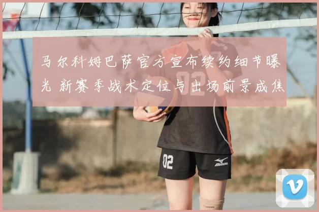 马尔科姆巴萨官方宣布续约细节曝光 新赛季战术定位与出场前景成焦点