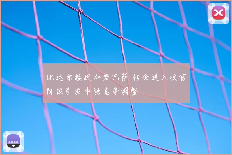 比达尔接近加盟巴萨 转会进入收官阶段引发中场竞争调整