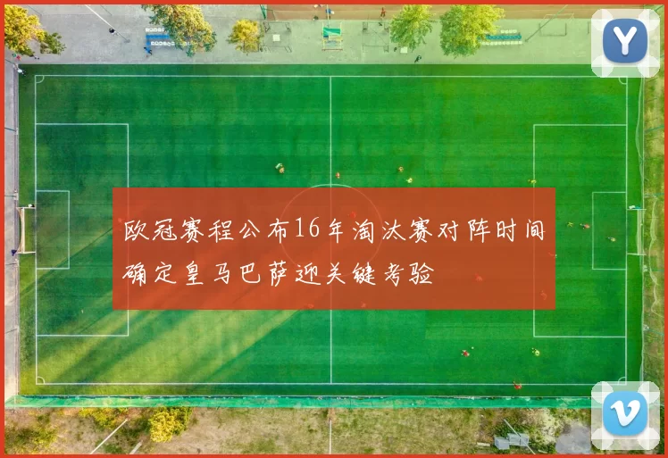 欧冠赛程公布16年淘汰赛对阵时间确定皇马巴萨迎关键考验