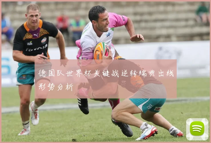 德国队世界杯关键战逆转瑞典出线形势分析