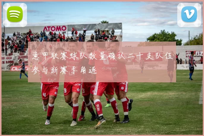 意甲联赛球队数量确认二十支队伍参与新赛季角逐