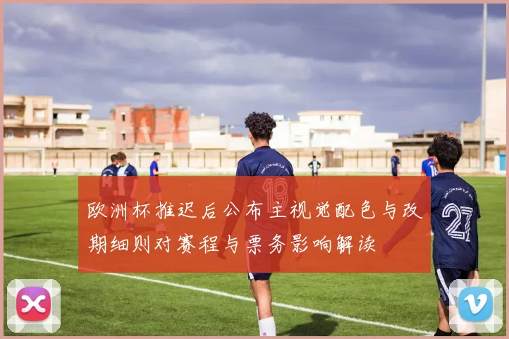 欧洲杯推迟后公布主视觉配色与改期细则对赛程与票务影响解读