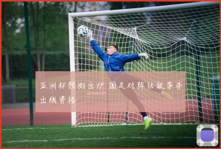 亚洲杯预测出炉 国足对阵劲敌争夺出线资格