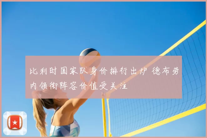 比利时国家队身价排行出炉 德布劳内领衔阵容价值受关注