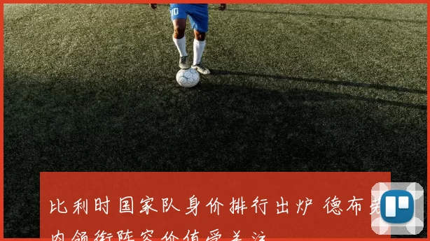 比利时国家队身价排行出炉 德布劳内领衔阵容价值受关注