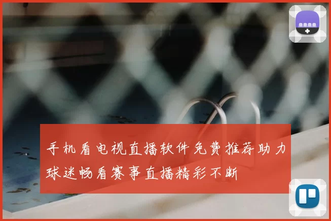 手机看电视直播软件免费推荐助力球迷畅看赛事直播精彩不断