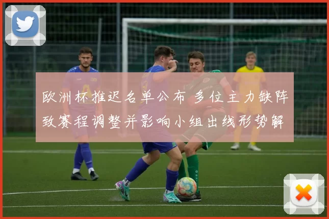 欧洲杯推迟名单公布 多位主力缺阵致赛程调整并影响小组出线形势解读