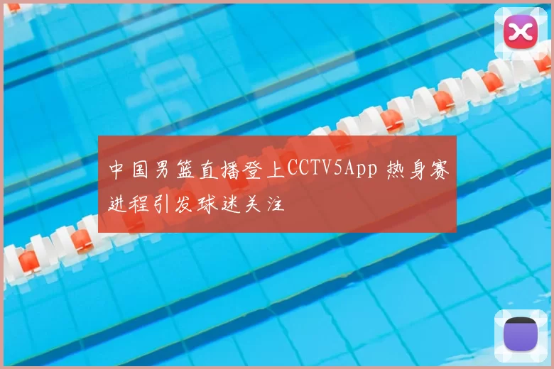 中国男篮直播登上CCTV5App 热身赛进程引发球迷关注