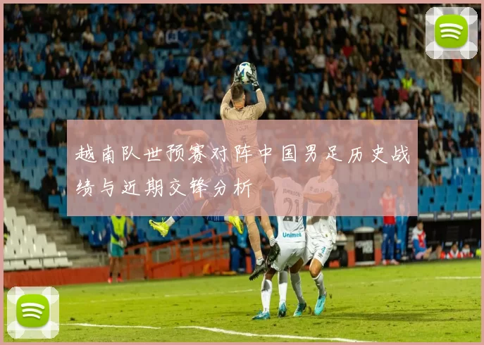 越南队世预赛对阵中国男足历史战绩与近期交锋分析