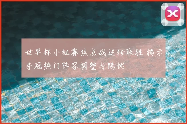 世界杯小组赛焦点战逆转取胜 揭示夺冠热门阵容调整与隐忧