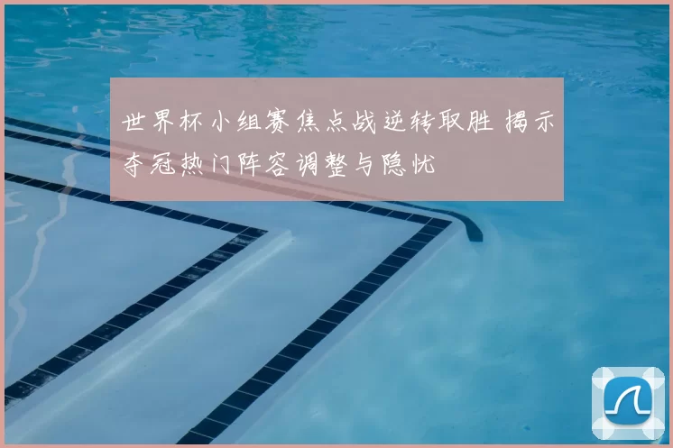 世界杯小组赛焦点战逆转取胜 揭示夺冠热门阵容调整与隐忧
