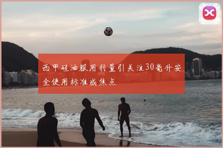 西甲硅油服用剂量引关注30毫升安全使用标准成焦点