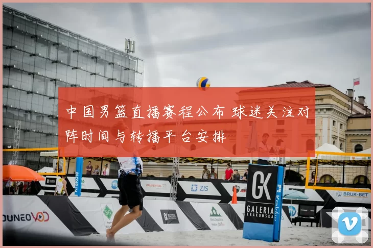 中国男篮直播赛程公布 球迷关注对阵时间与转播平台安排