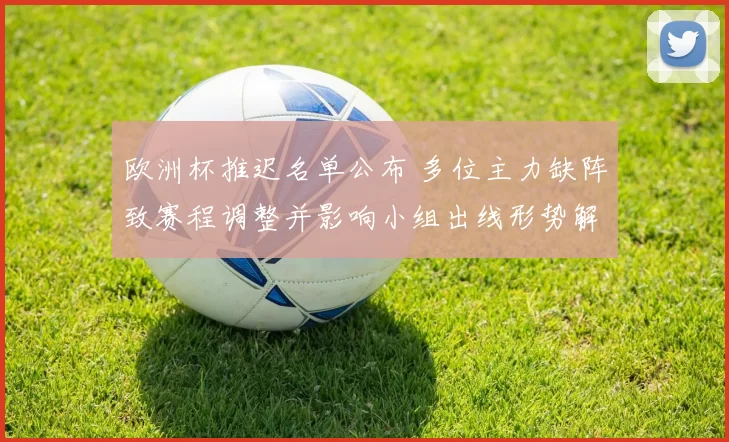 欧洲杯推迟名单公布 多位主力缺阵致赛程调整并影响小组出线形势解读