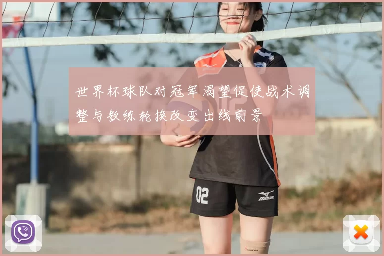 世界杯球队对冠军渴望促使战术调整与教练轮换改变出线前景