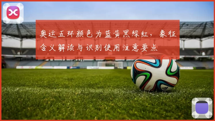 奥运五环颜色为蓝黄黑绿红，象征含义解读与识别使用注意要点