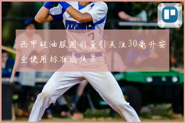 西甲硅油服用剂量引关注30毫升安全使用标准成焦点