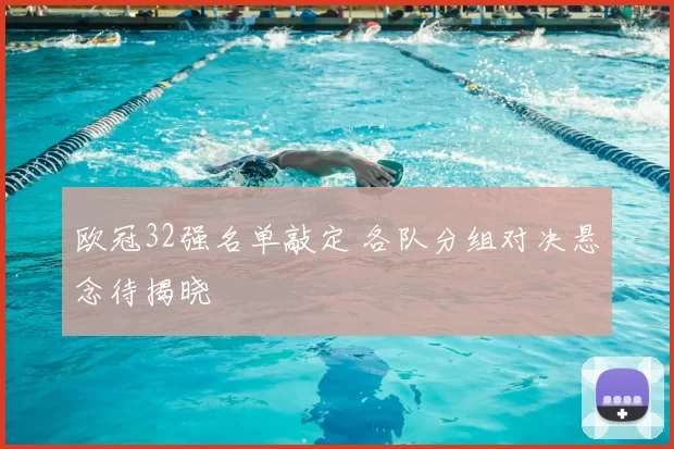 欧冠32强名单敲定 各队分组对决悬念待揭晓