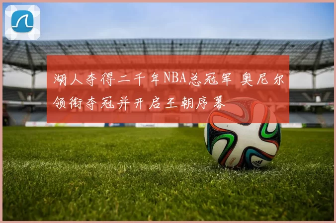 湖人夺得二千年NBA总冠军 奥尼尔领衔夺冠并开启王朝序幕