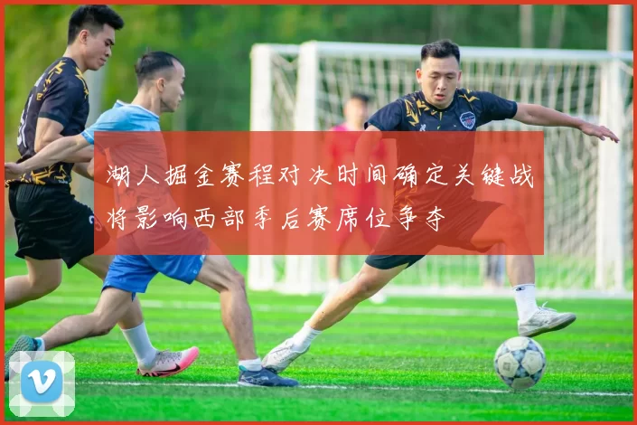 湖人掘金赛程对决时间确定关键战将影响西部季后赛席位争夺