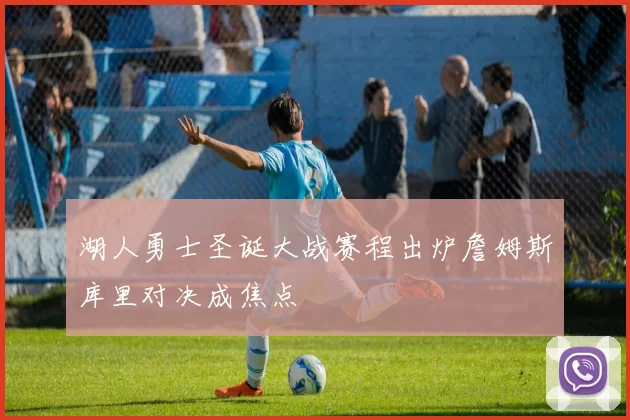 湖人勇士圣诞大战赛程出炉詹姆斯库里对决成焦点