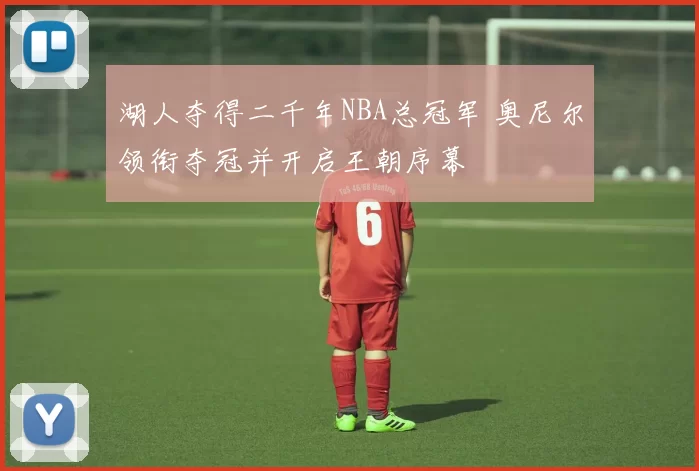 湖人夺得二千年NBA总冠军 奥尼尔领衔夺冠并开启王朝序幕