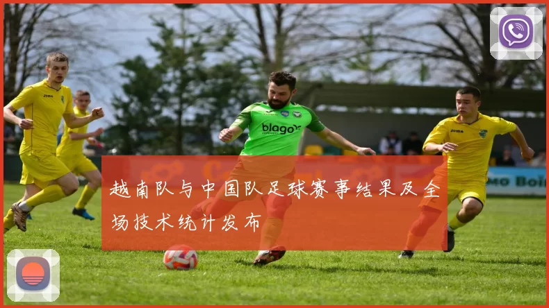 越南队与中国队足球赛事结果及全场技术统计发布