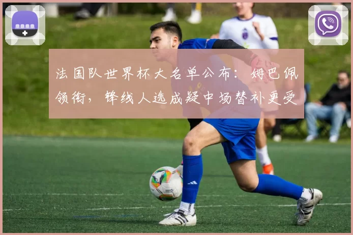 法国队世界杯大名单公布：姆巴佩领衔，锋线人选成疑中场替补更受关注