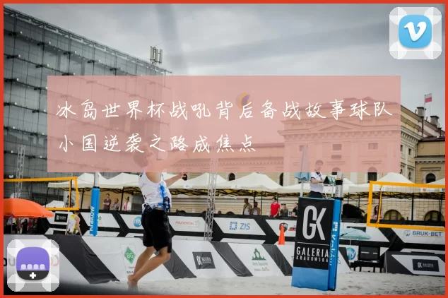 冰岛世界杯战吼背后备战故事球队小国逆袭之路成焦点