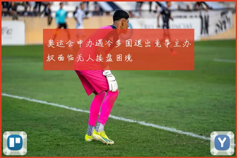 奥运会申办遇冷多国退出竞争主办权面临无人接盘困境
